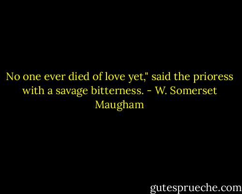 No one ever died of love yet," said the prioress with a savage bitterness. - W. Somerset Maugham