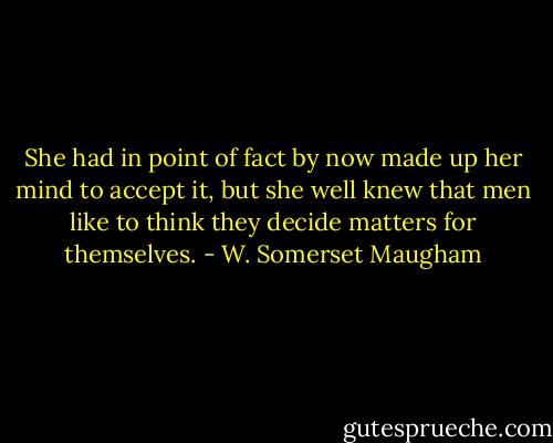 She had in point of fact by now made up her mind to accept it, but she well knew that men like to think they decide matters for themselves. - W. Somerset Maugham