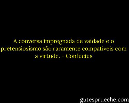 A conversa impregnada de vaidade e o pretensiosismo são raramente compatíveis com a virtude. - Confucius