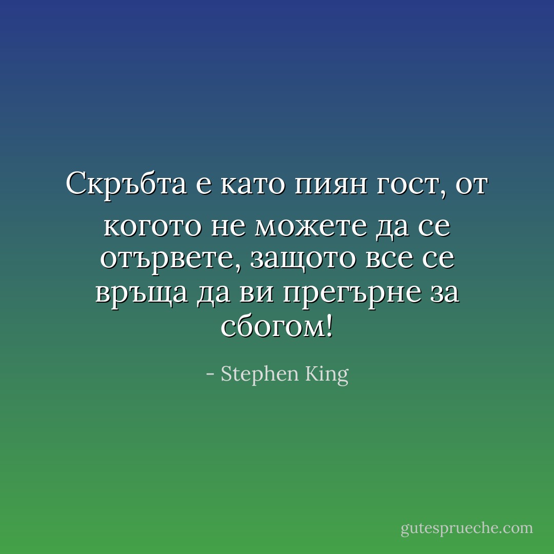 Скръбта е като пиян гост, от когото не можете да се отървете, защото все се връща да ви прегърне за сбогом! - Stephen King