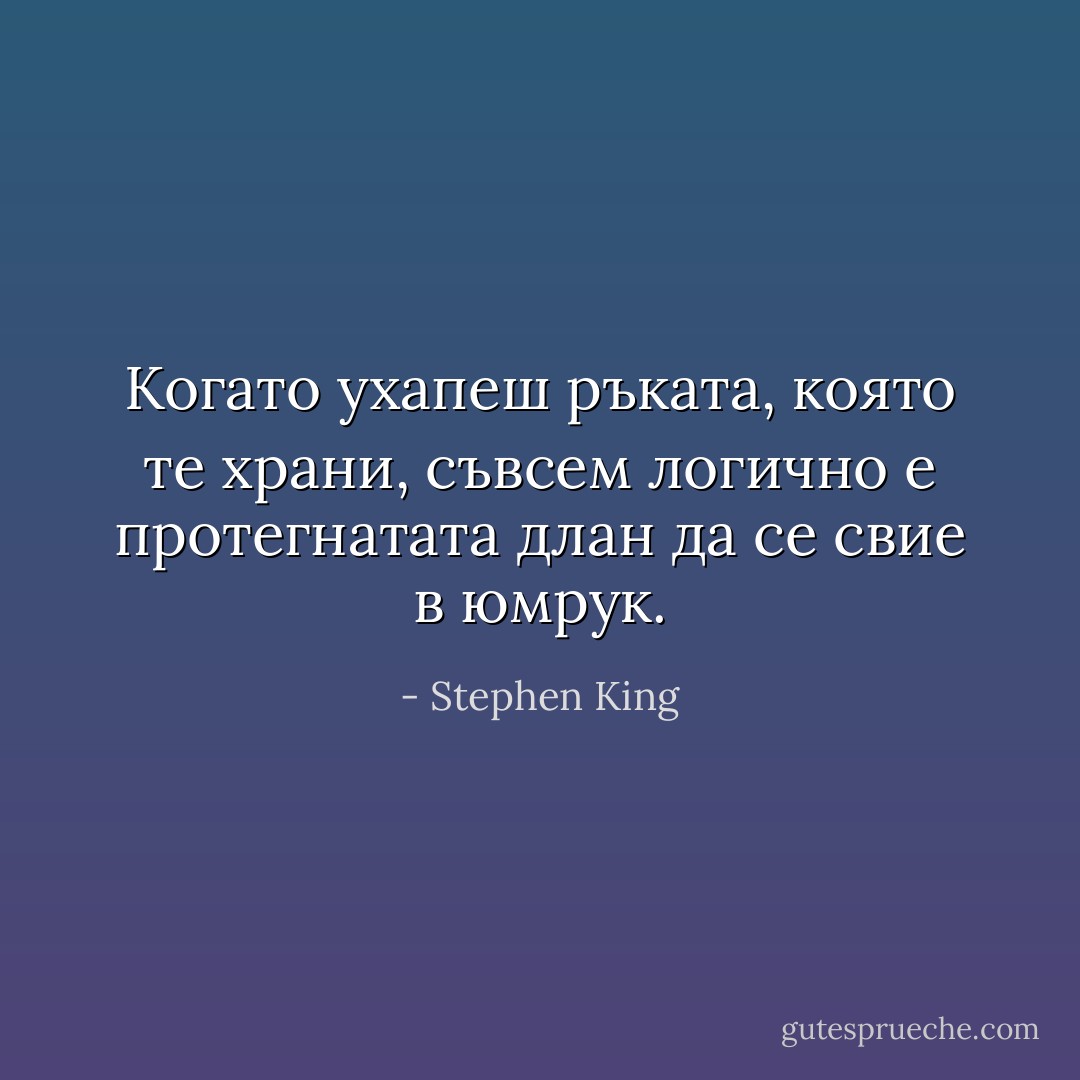 Когато ухапеш ръката, която те храни, съвсем логично е протегнатата длан да се свие в юмрук. - Stephen King