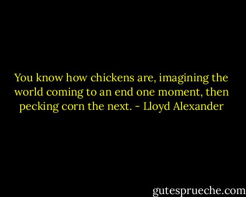 You know how chickens are, imagining the world coming to an end one moment, then pecking corn the next. - Lloyd Alexander