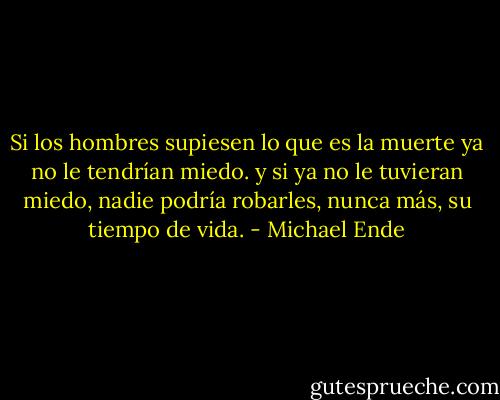 Si los hombres supiesen lo que es la muerte ya no le tendrían miedo. y si ya no le tuvieran miedo, nadie podría robarles, nunca más, su tiempo de vida. - Michael Ende