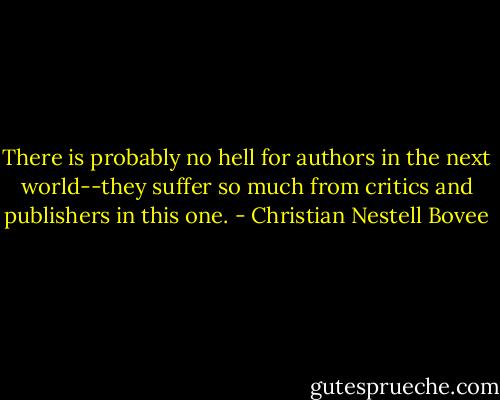 There is probably no hell for authors in the next world--they suffer so much from critics and publishers in this one. - Christian Nestell Bovee