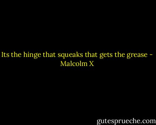 Its the hinge that squeaks that gets the grease - Malcolm X
