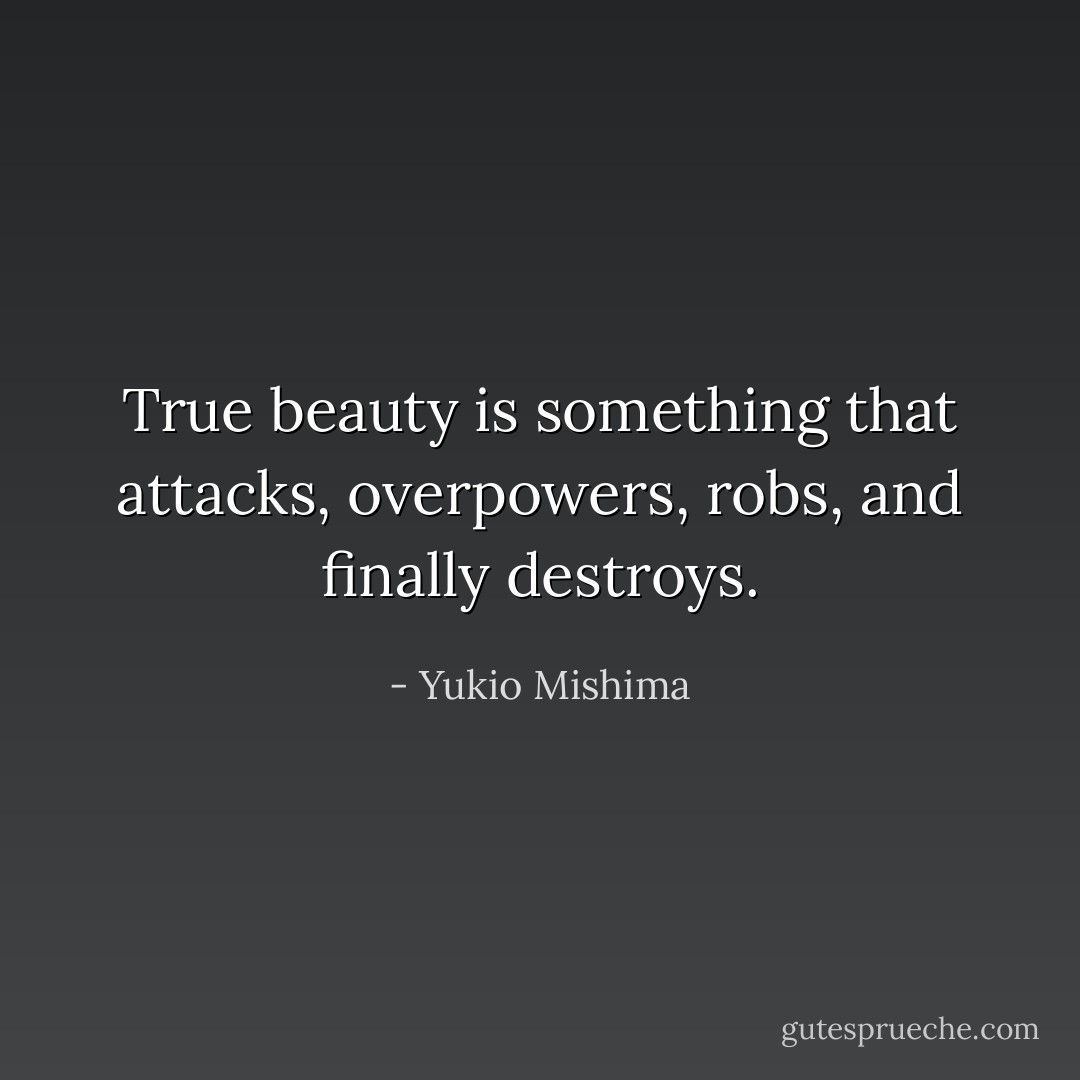 True beauty is something that attacks, overpowers, robs, and finally destroys. - Yukio Mishima