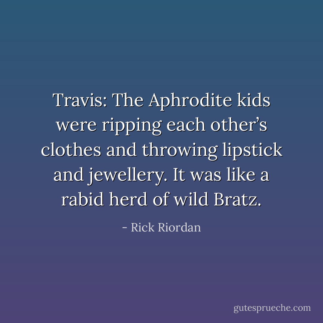 Travis: The Aphrodite kids were ripping each other’s clothes and throwing lipstick and jewellery. It was like a rabid herd of wild Bratz. - Rick Riordan