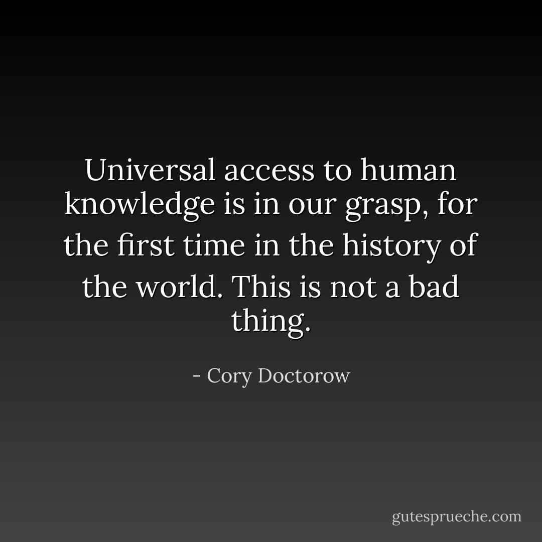 Universal access to human knowledge is in our grasp, for the first time in the history of the world. This is not a bad thing. - Cory Doctorow