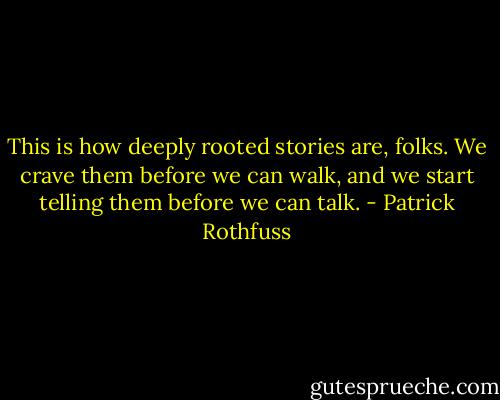 This is how deeply rooted stories are, folks. We crave them before we can walk, and we start telling them before we can talk. - Patrick Rothfuss