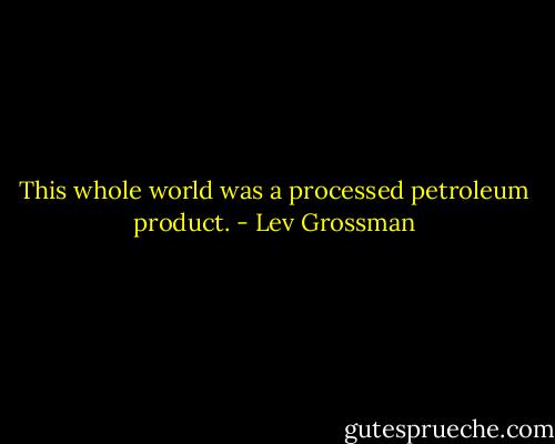 This whole world was a processed petroleum product. - Lev Grossman