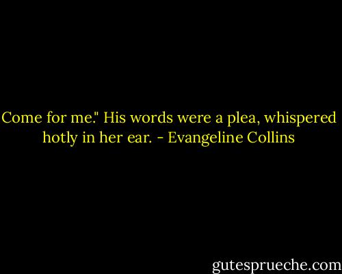 Come for me." His words were a plea, whispered hotly in her ear. - Evangeline Collins