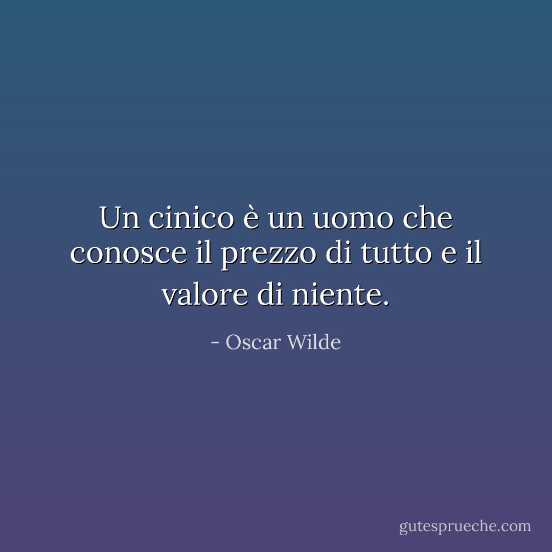 Un cinico è un uomo che conosce il prezzo di tutto e il valore di niente. - Oscar Wilde