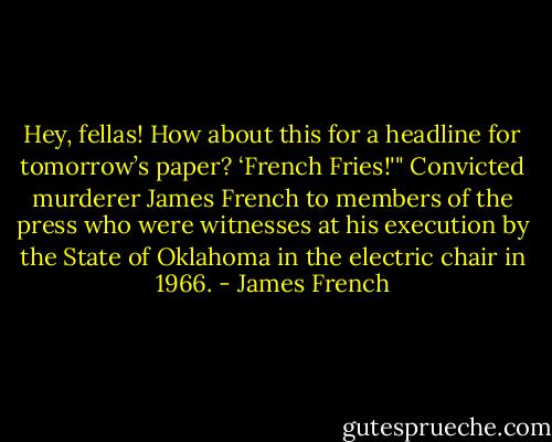 Hey, fellas! How about this for a headline for tomorrow’s paper? ‘French Fries!'"<br />Convicted murderer James French to members of the press who were witnesses at his execution by the State of Oklahoma in the electric chair in 1966. - James French