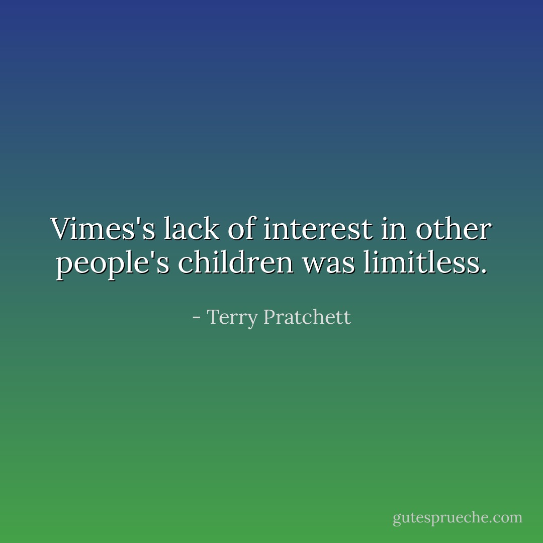 Vimes's lack of interest in other people's children was limitless. - Terry Pratchett