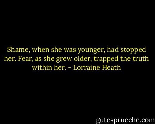 Shame, when she was younger, had stopped her. Fear, as she grew older, trapped the truth within her. - Lorraine Heath