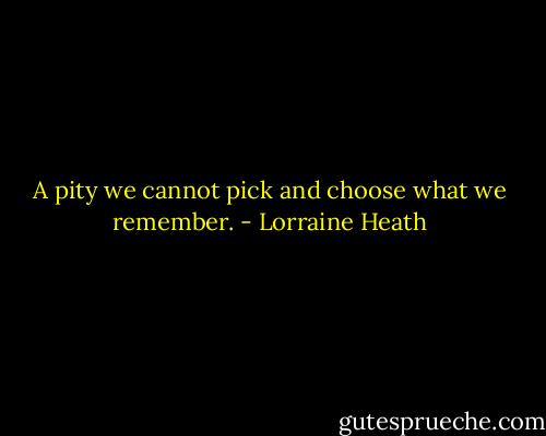 A pity we cannot pick and choose what we remember. - Lorraine Heath