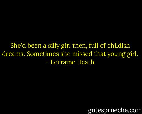She'd been a silly girl then, full of childish dreams. Sometimes she missed that young girl. - Lorraine Heath