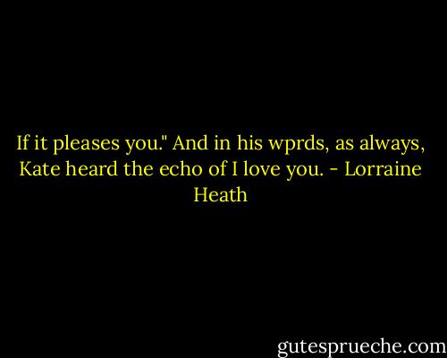 If it pleases you."<br />And in his wprds, as always, Kate heard the echo of I love you. - Lorraine Heath