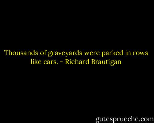 Thousands of graveyards were parked in rows like cars. - Richard Brautigan
