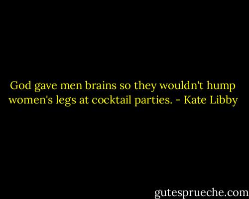 God gave men brains so they wouldn't hump women's legs at cocktail parties. - Kate Libby