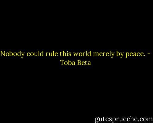 Nobody could rule this world merely by peace. - Toba Beta