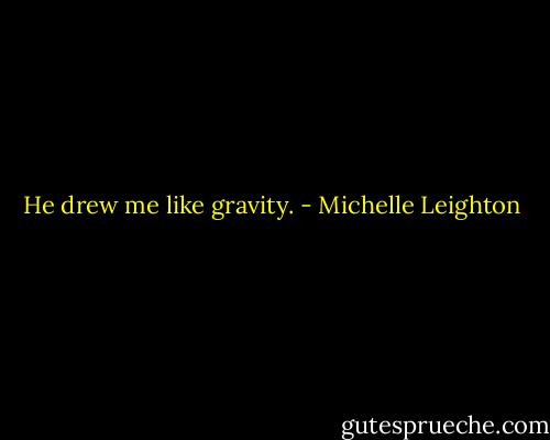 He drew me like gravity. - Michelle Leighton