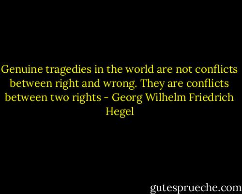 Genuine tragedies in the world are not conflicts between right and wrong. They are conflicts between two rights - Georg Wilhelm Friedrich Hegel