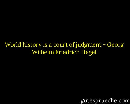 World history is a court of judgment - Georg Wilhelm Friedrich Hegel