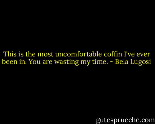 This is the most uncomfortable coffin I've ever been in. You are wasting my time. - Bela Lugosi