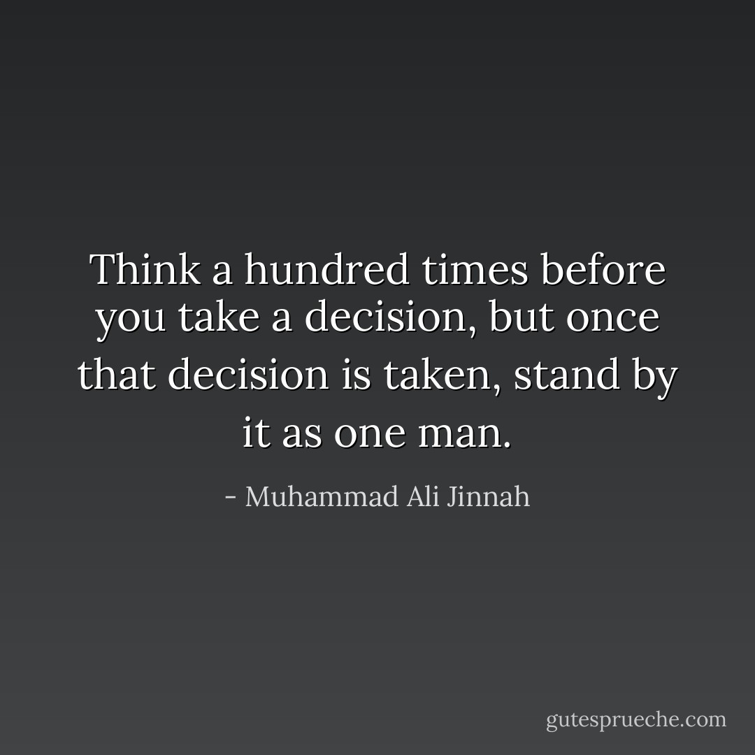 Think a hundred times before you take a decision, but once that decision is taken, stand by it as one man. - Muhammad Ali Jinnah