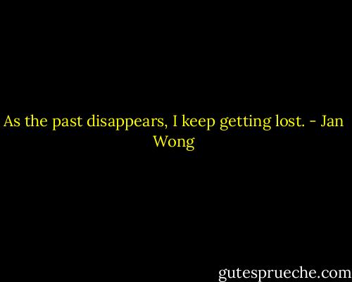 As the past disappears, I keep getting lost. - Jan Wong