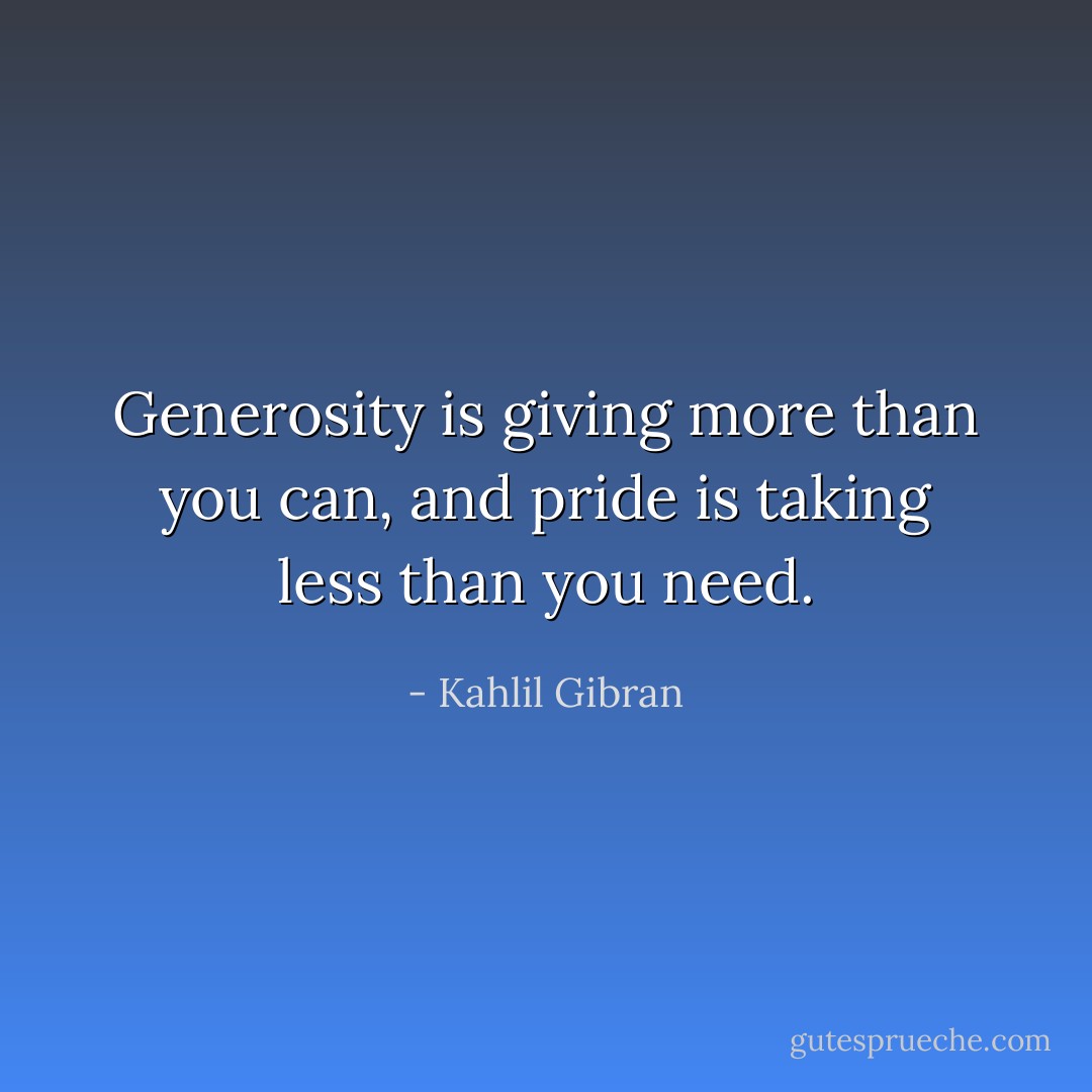 Generosity is giving more than you can, and pride is taking less than you need. - Kahlil Gibran