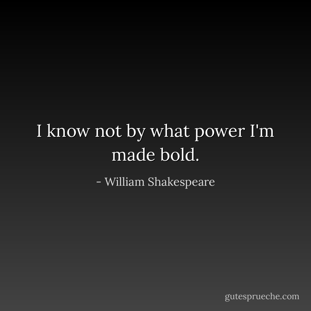 I know not by what power I'm made bold. - William Shakespeare