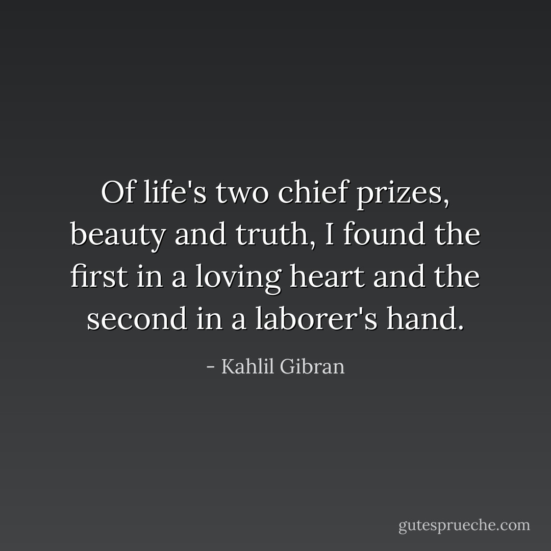 Of life's two chief prizes, beauty and truth, I found the first in a loving heart and the second in a laborer's hand. - Kahlil Gibran