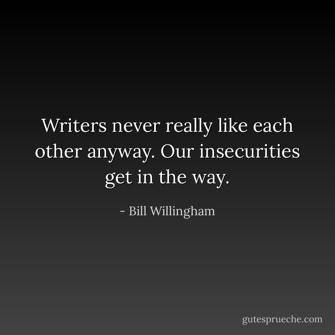 Writers never really like each other anyway. Our insecurities get in the way. - Bill Willingham