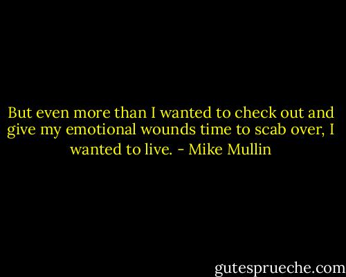 But even more than I wanted to check out and give my emotional wounds time to scab over, I wanted to live. - Mike Mullin
