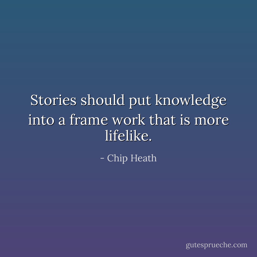 Stories should put knowledge into a frame work that is more lifelike. - Chip Heath
