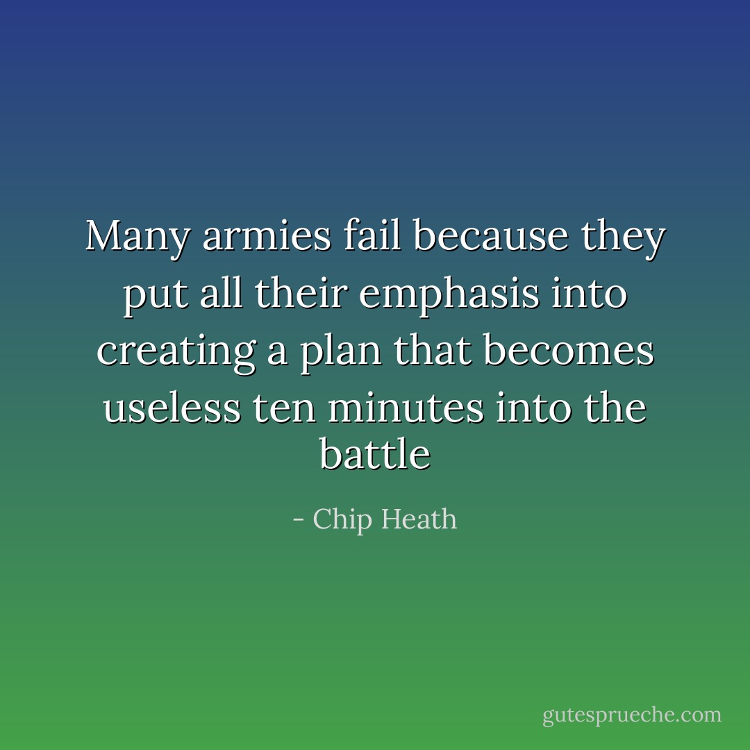 Many armies fail because they put all their emphasis into creating a plan that becomes useless ten minutes into the battle - Chip Heath
