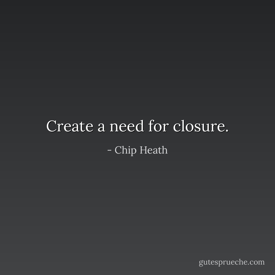 Create a need for closure. - Chip Heath
