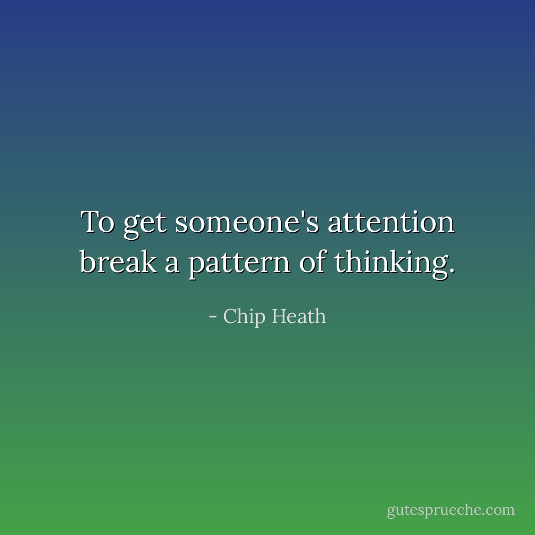 To get someone's attention break a pattern of thinking. - Chip Heath