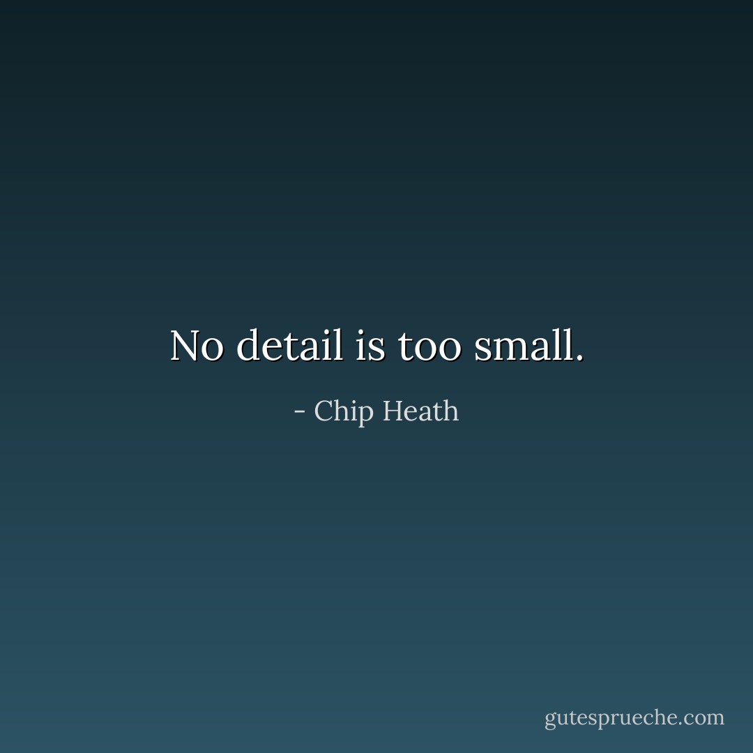 No detail is too small. - Chip Heath