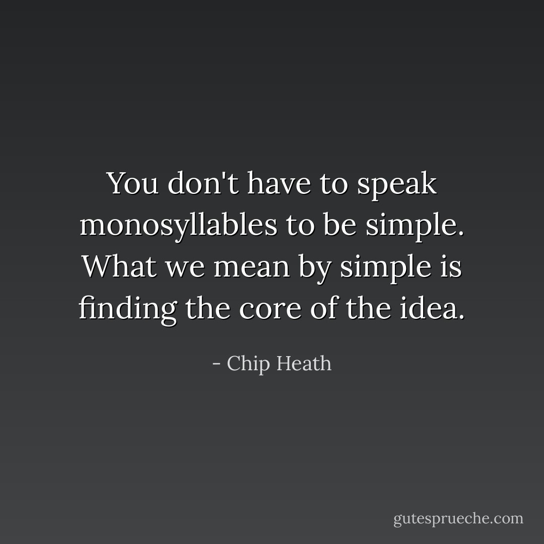 You don't have to speak monosyllables to be simple. What we mean by simple is finding the core of the idea. - Chip Heath