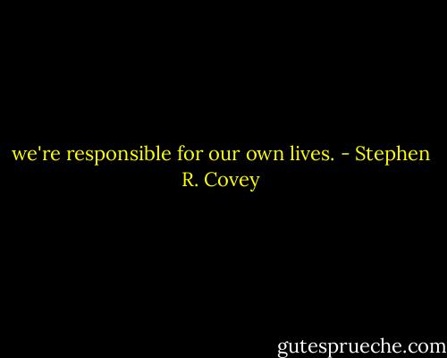 we're responsible for our own lives. - Stephen R. Covey