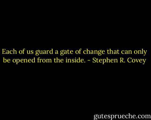 Each of us guard a gate of change that can only be opened from the inside. - Stephen R. Covey