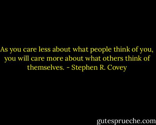 As you care less about what people think of you, you will care more about what others think of themselves. - Stephen R. Covey