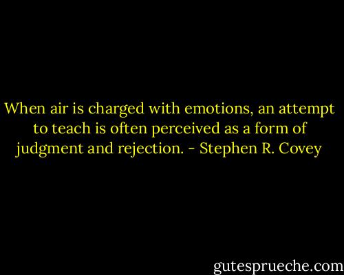 When air is charged with emotions, an attempt to teach is often perceived as a form of judgment and rejection. - Stephen R. Covey
