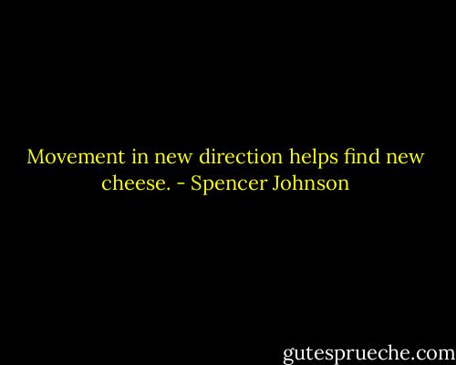 Movement in new direction helps find new cheese. - Spencer Johnson