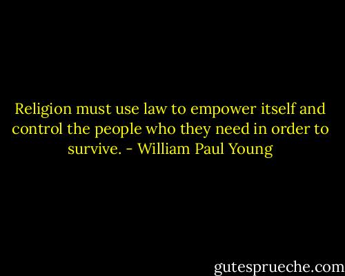 Religion must use law to empower itself and control the people who they need in order to survive. - William Paul Young