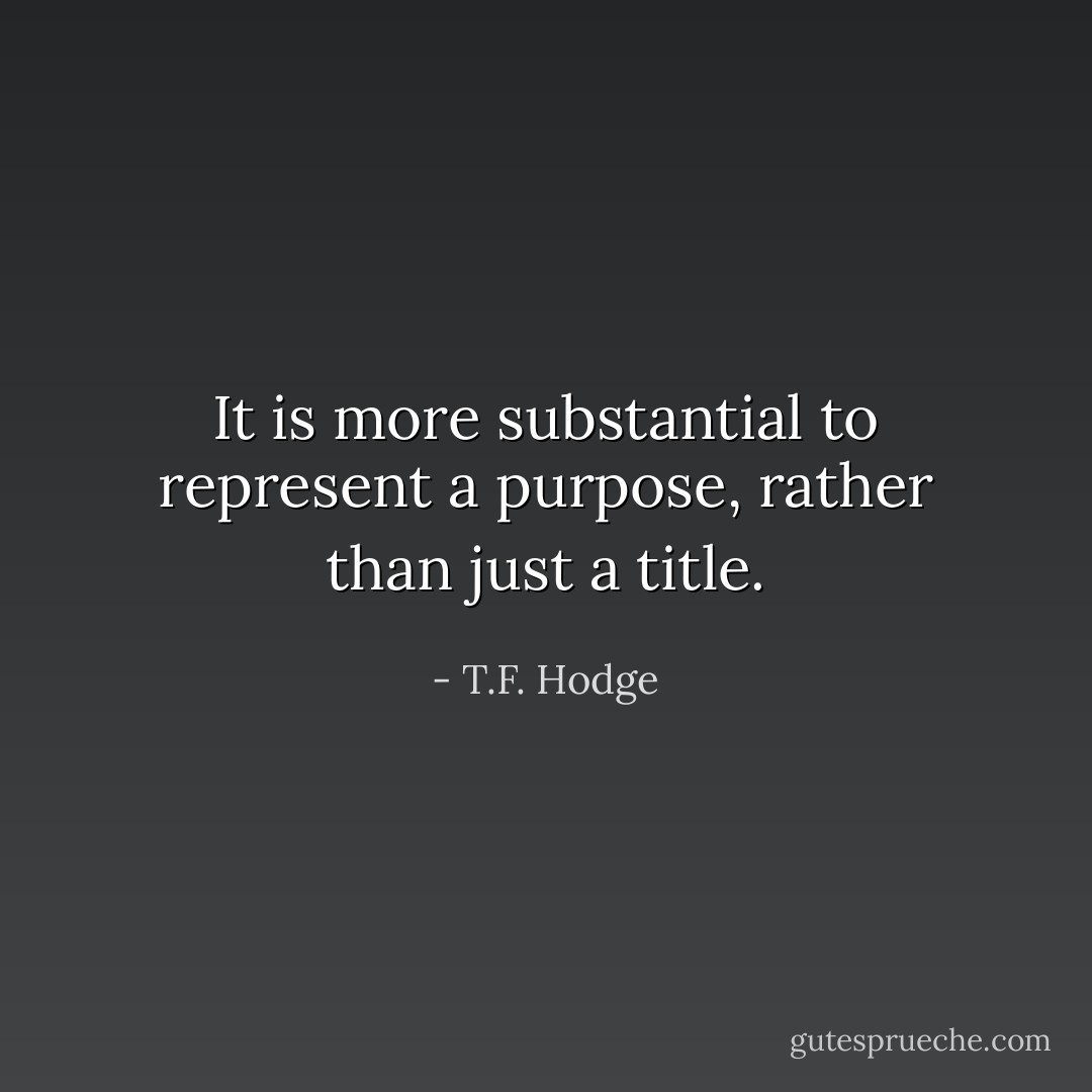 It is more substantial to represent a purpose, rather than just a title. - T.F. Hodge