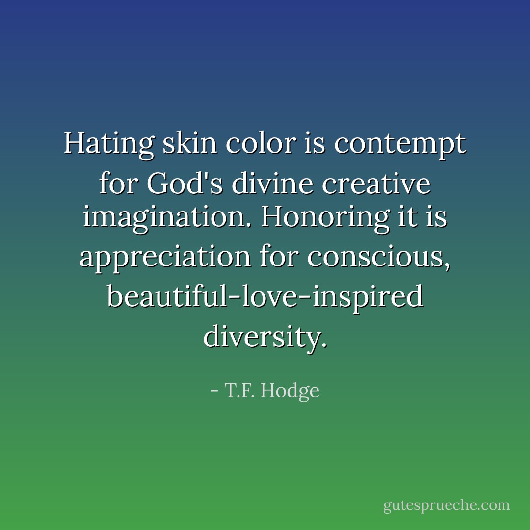 Hating skin color is contempt for God's divine creative imagination. Honoring it is appreciation for conscious, beautiful-love-inspired diversity. - T.F. Hodge